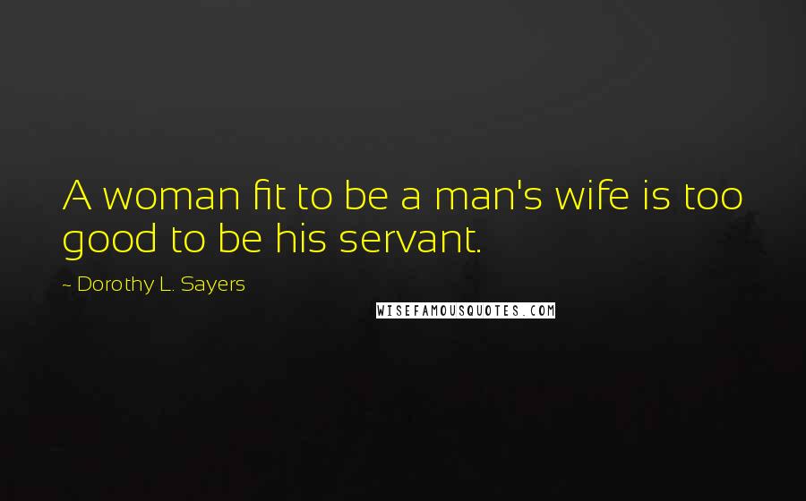Dorothy L. Sayers Quotes: A woman fit to be a man's wife is too good to be his servant.