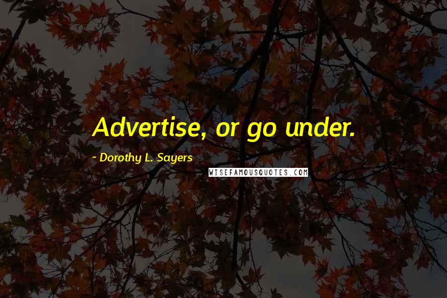 Dorothy L. Sayers Quotes: Advertise, or go under.
