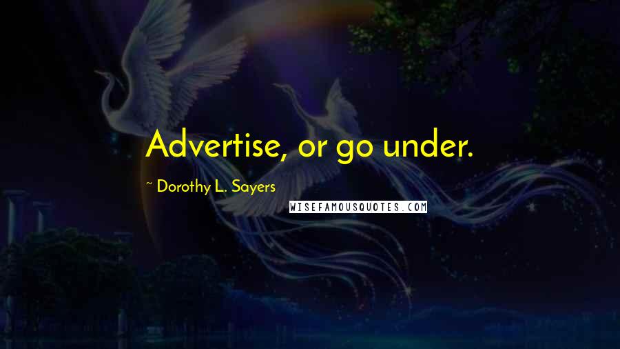 Dorothy L. Sayers Quotes: Advertise, or go under.