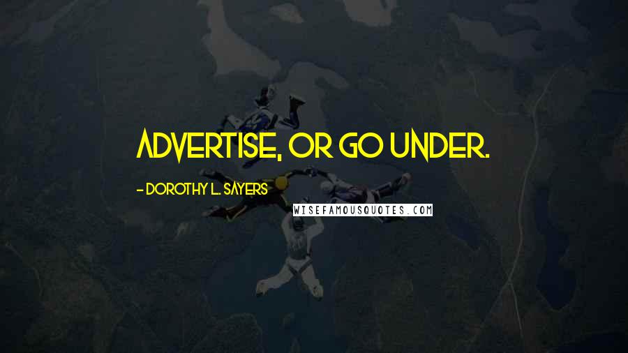 Dorothy L. Sayers Quotes: Advertise, or go under.