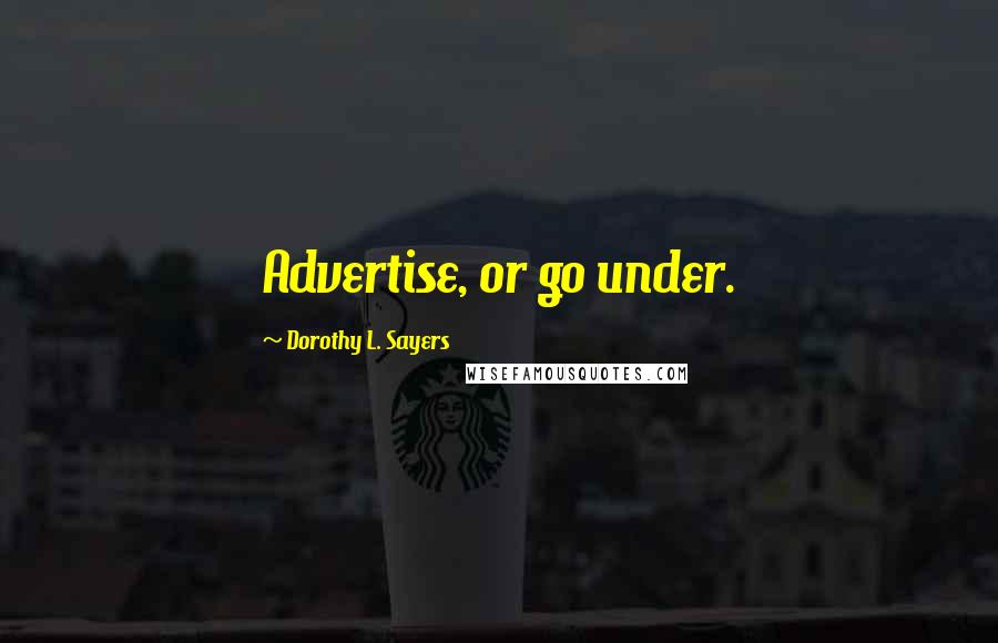 Dorothy L. Sayers Quotes: Advertise, or go under.