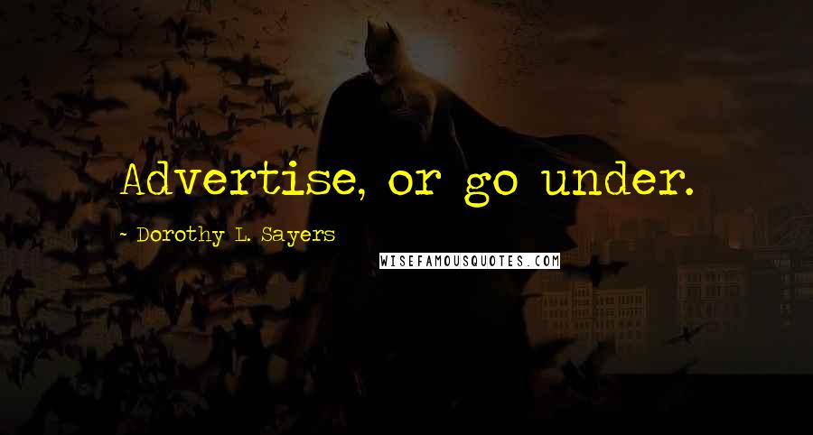 Dorothy L. Sayers Quotes: Advertise, or go under.
