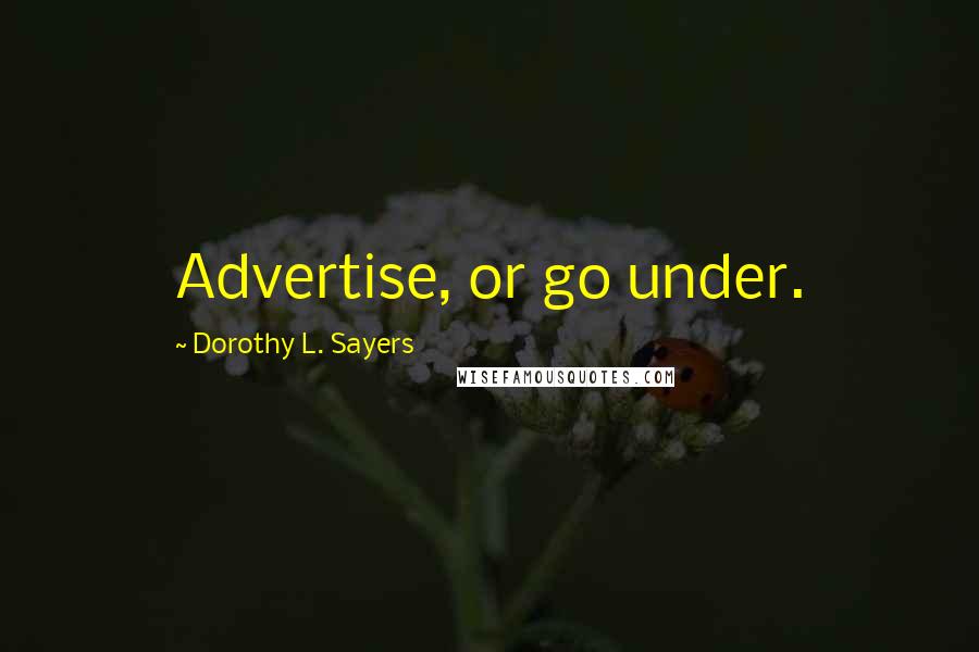 Dorothy L. Sayers Quotes: Advertise, or go under.