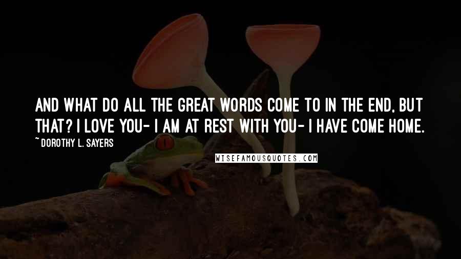 Dorothy L. Sayers Quotes: And what do all the great words come to in the end, but that? I love you- I am at rest with you- I have come home.
