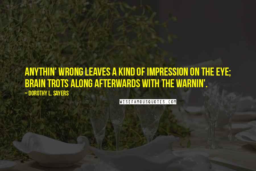 Dorothy L. Sayers Quotes: Anythin' wrong leaves a kind of impression on the eye; brain trots along afterwards with the warnin'.
