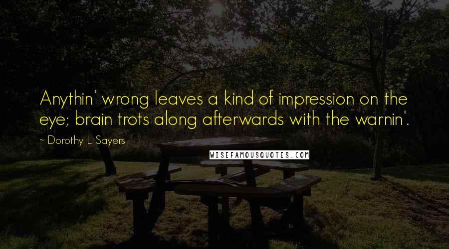 Dorothy L. Sayers Quotes: Anythin' wrong leaves a kind of impression on the eye; brain trots along afterwards with the warnin'.