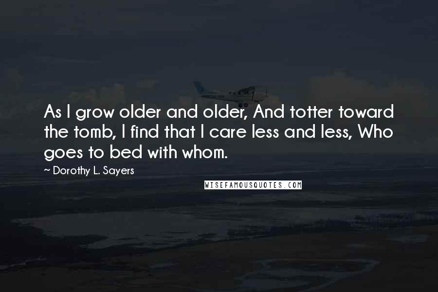 Dorothy L. Sayers Quotes: As I grow older and older, And totter toward the tomb, I find that I care less and less, Who goes to bed with whom.