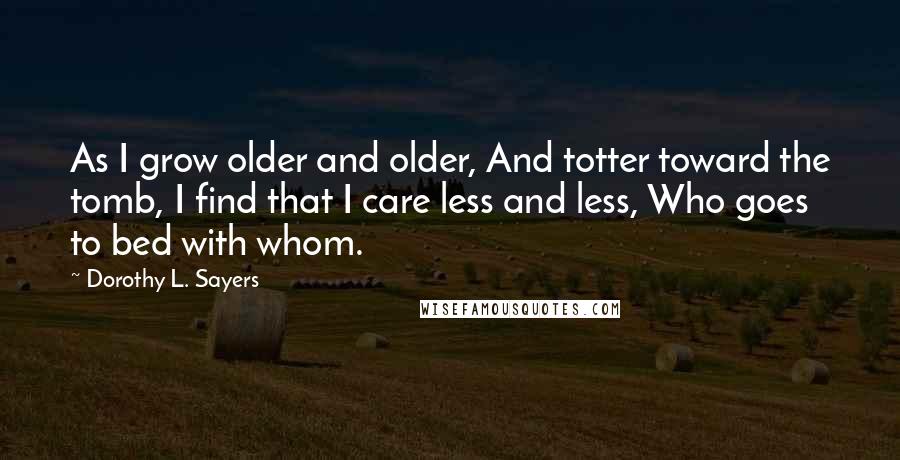 Dorothy L. Sayers Quotes: As I grow older and older, And totter toward the tomb, I find that I care less and less, Who goes to bed with whom.