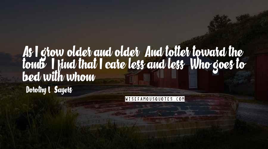 Dorothy L. Sayers Quotes: As I grow older and older, And totter toward the tomb, I find that I care less and less, Who goes to bed with whom.