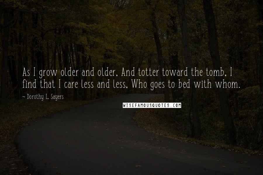 Dorothy L. Sayers Quotes: As I grow older and older, And totter toward the tomb, I find that I care less and less, Who goes to bed with whom.