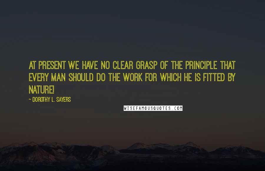 Dorothy L. Sayers Quotes: At present we have no clear grasp of the principle that every man should do the work for which he is fitted by nature!