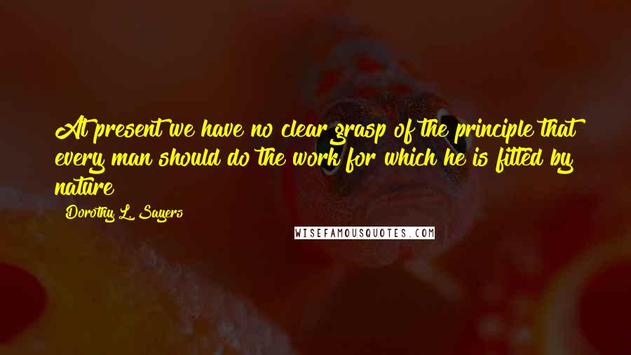 Dorothy L. Sayers Quotes: At present we have no clear grasp of the principle that every man should do the work for which he is fitted by nature!