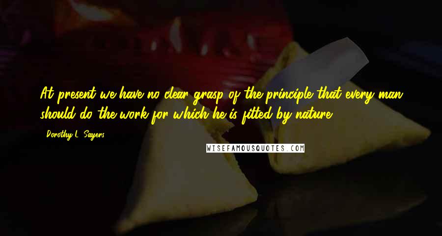 Dorothy L. Sayers Quotes: At present we have no clear grasp of the principle that every man should do the work for which he is fitted by nature!