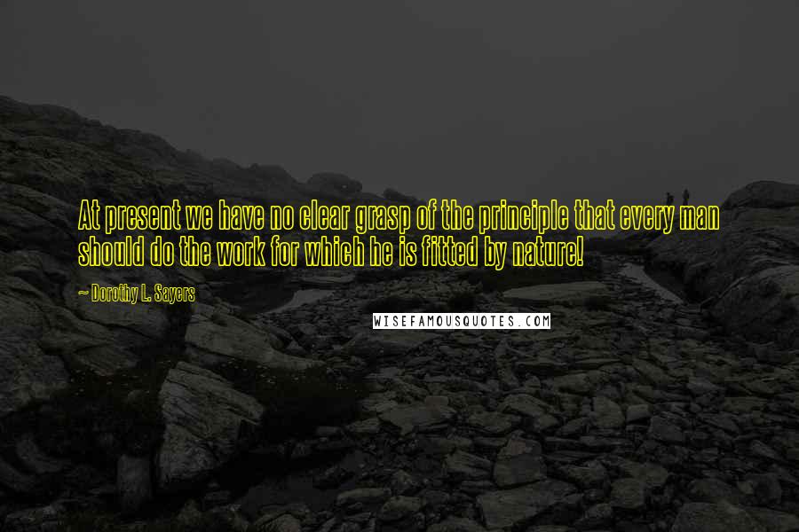 Dorothy L. Sayers Quotes: At present we have no clear grasp of the principle that every man should do the work for which he is fitted by nature!