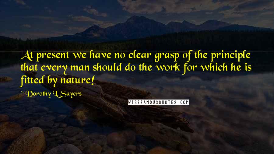 Dorothy L. Sayers Quotes: At present we have no clear grasp of the principle that every man should do the work for which he is fitted by nature!