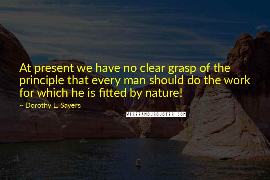 Dorothy L. Sayers Quotes: At present we have no clear grasp of the principle that every man should do the work for which he is fitted by nature!