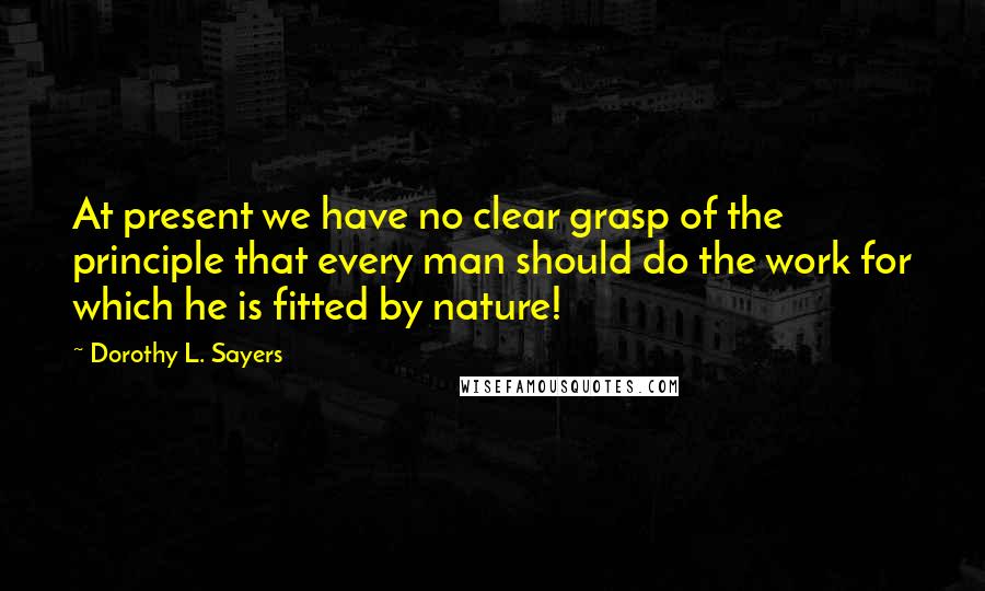 Dorothy L. Sayers Quotes: At present we have no clear grasp of the principle that every man should do the work for which he is fitted by nature!