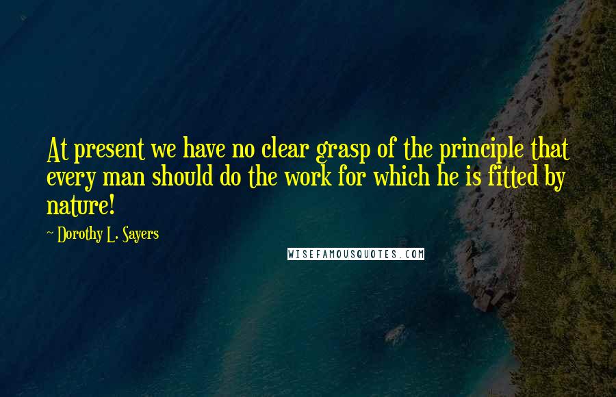 Dorothy L. Sayers Quotes: At present we have no clear grasp of the principle that every man should do the work for which he is fitted by nature!