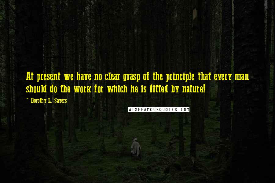 Dorothy L. Sayers Quotes: At present we have no clear grasp of the principle that every man should do the work for which he is fitted by nature!