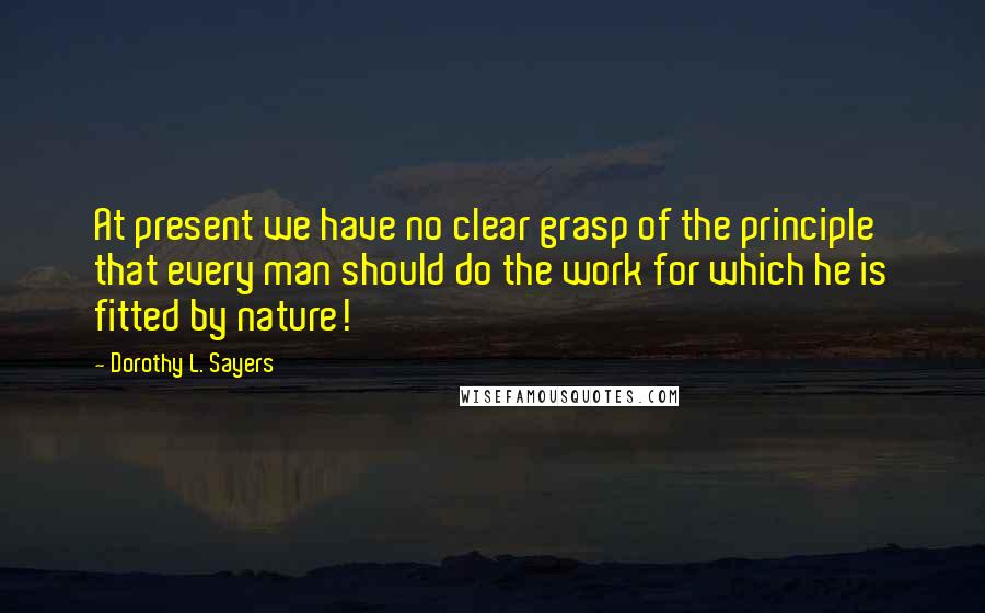 Dorothy L. Sayers Quotes: At present we have no clear grasp of the principle that every man should do the work for which he is fitted by nature!