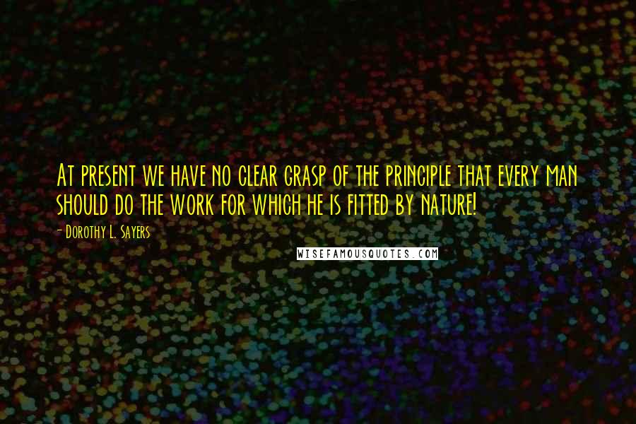 Dorothy L. Sayers Quotes: At present we have no clear grasp of the principle that every man should do the work for which he is fitted by nature!