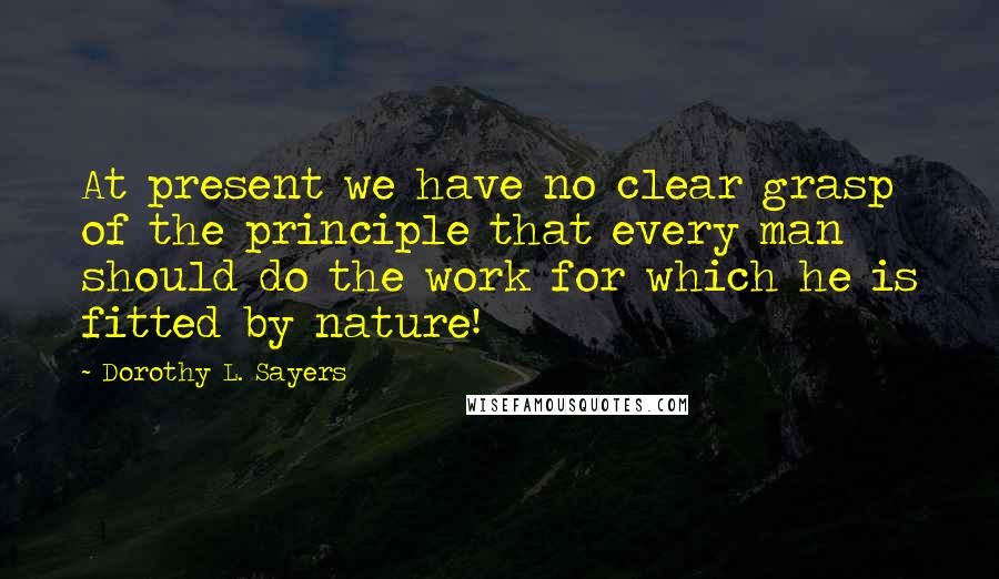 Dorothy L. Sayers Quotes: At present we have no clear grasp of the principle that every man should do the work for which he is fitted by nature!