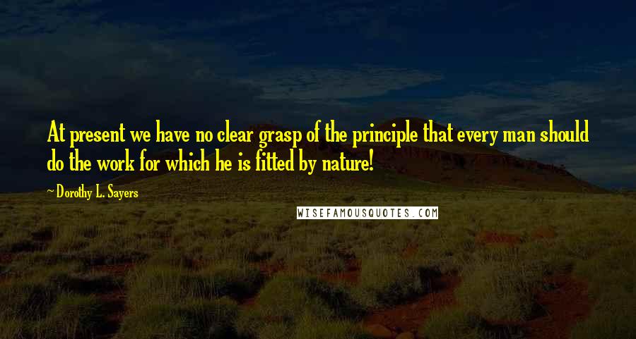 Dorothy L. Sayers Quotes: At present we have no clear grasp of the principle that every man should do the work for which he is fitted by nature!