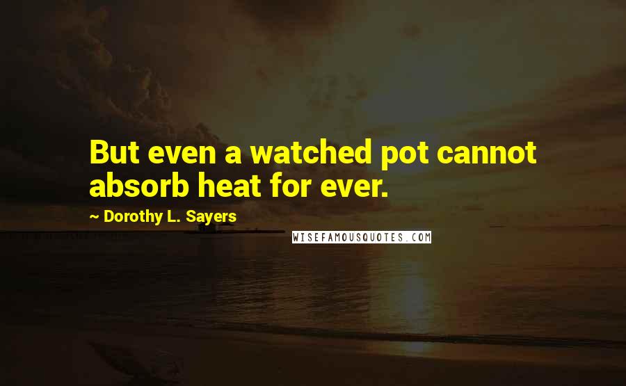 Dorothy L. Sayers Quotes: But even a watched pot cannot absorb heat for ever.