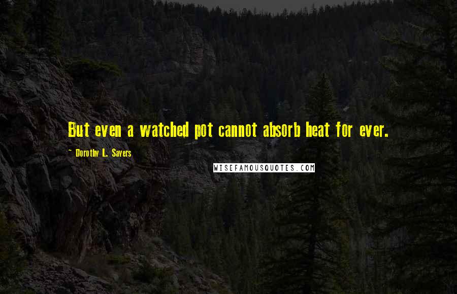 Dorothy L. Sayers Quotes: But even a watched pot cannot absorb heat for ever.