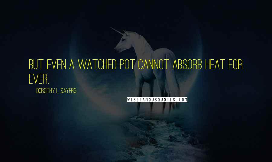 Dorothy L. Sayers Quotes: But even a watched pot cannot absorb heat for ever.