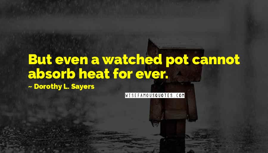 Dorothy L. Sayers Quotes: But even a watched pot cannot absorb heat for ever.