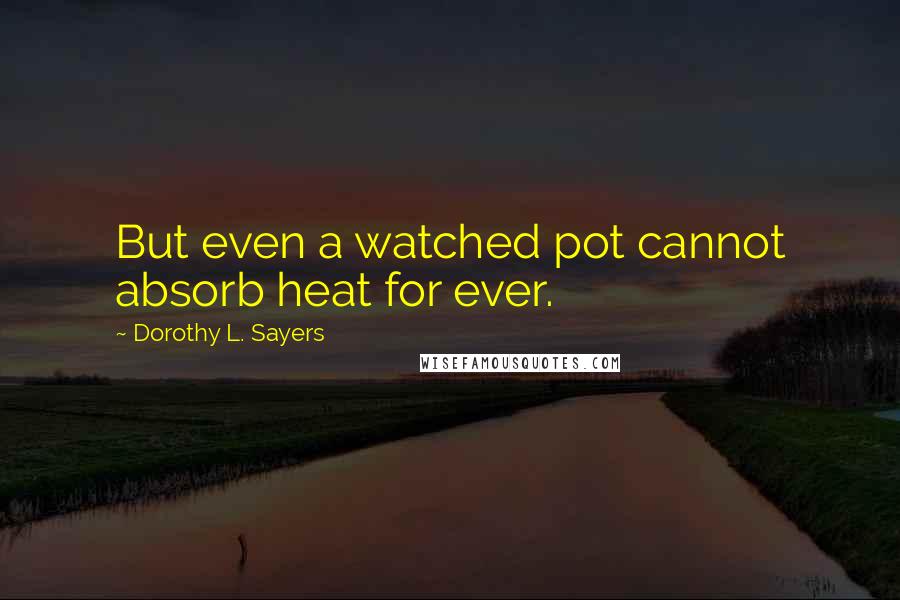 Dorothy L. Sayers Quotes: But even a watched pot cannot absorb heat for ever.