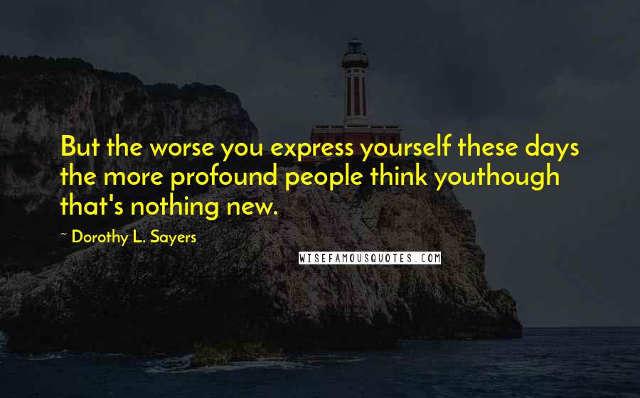 Dorothy L. Sayers Quotes: But the worse you express yourself these days the more profound people think youthough that's nothing new.