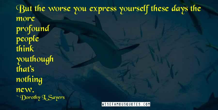 Dorothy L. Sayers Quotes: But the worse you express yourself these days the more profound people think youthough that's nothing new.