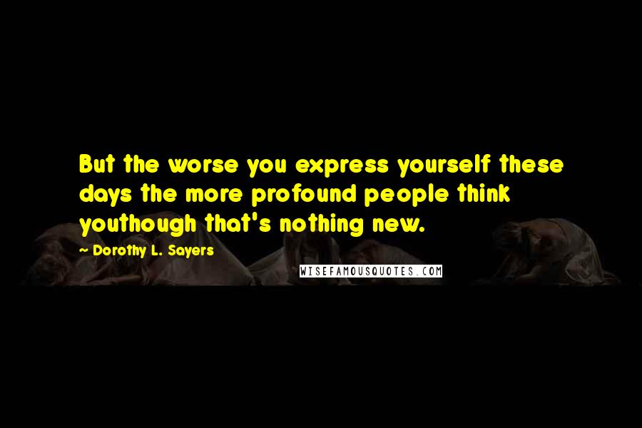 Dorothy L. Sayers Quotes: But the worse you express yourself these days the more profound people think youthough that's nothing new.