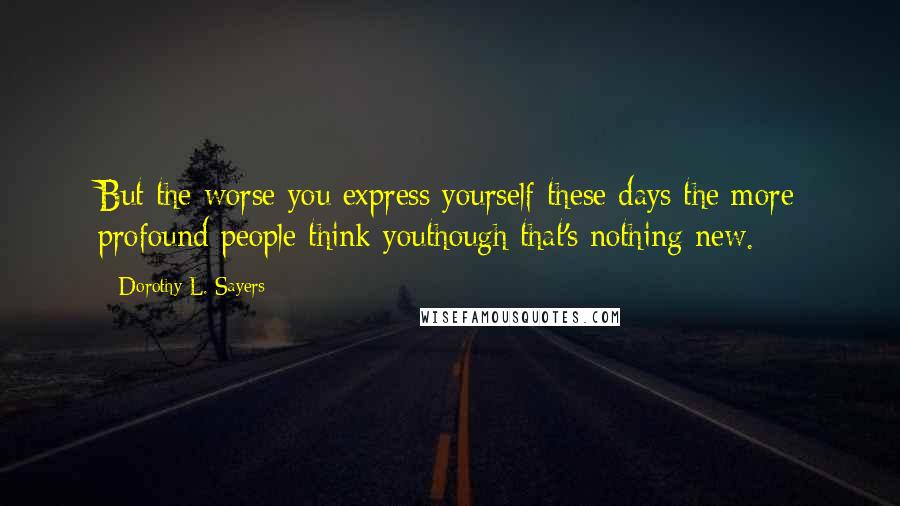 Dorothy L. Sayers Quotes: But the worse you express yourself these days the more profound people think youthough that's nothing new.