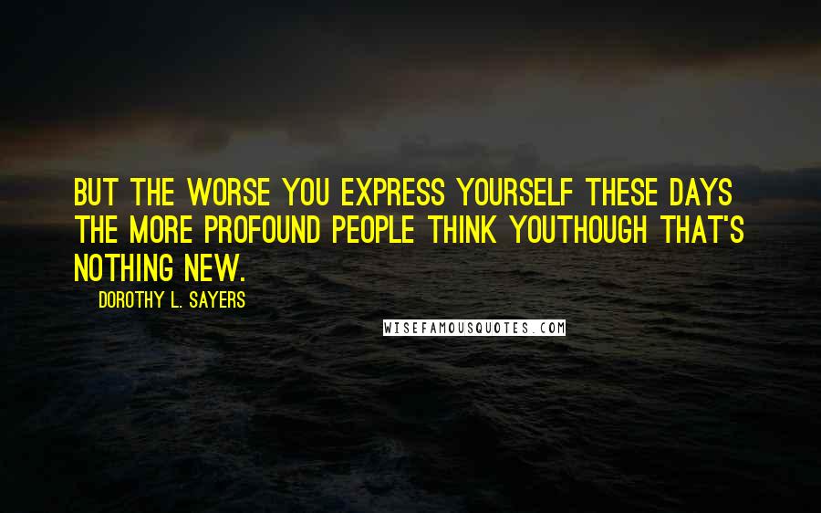 Dorothy L. Sayers Quotes: But the worse you express yourself these days the more profound people think youthough that's nothing new.