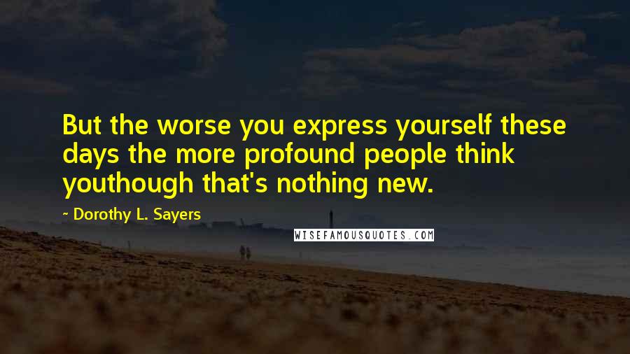 Dorothy L. Sayers Quotes: But the worse you express yourself these days the more profound people think youthough that's nothing new.