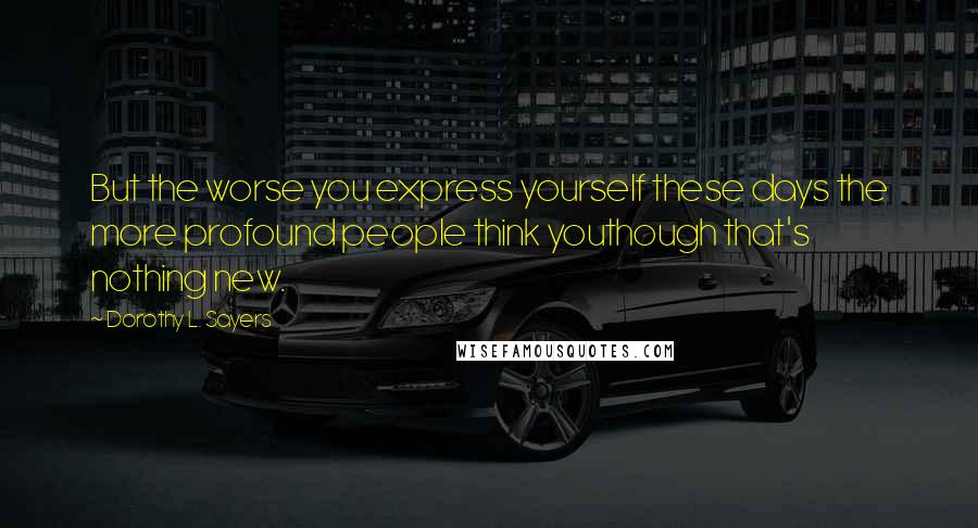 Dorothy L. Sayers Quotes: But the worse you express yourself these days the more profound people think youthough that's nothing new.