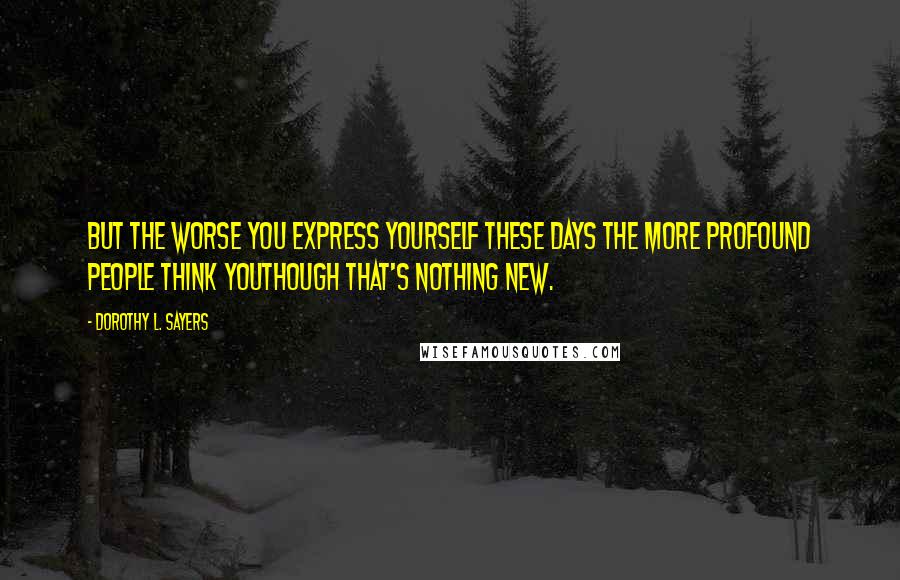 Dorothy L. Sayers Quotes: But the worse you express yourself these days the more profound people think youthough that's nothing new.