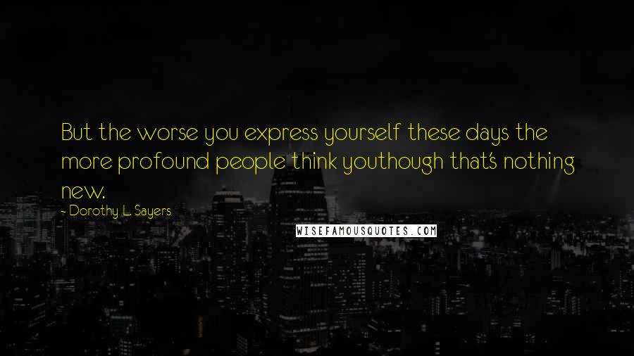 Dorothy L. Sayers Quotes: But the worse you express yourself these days the more profound people think youthough that's nothing new.