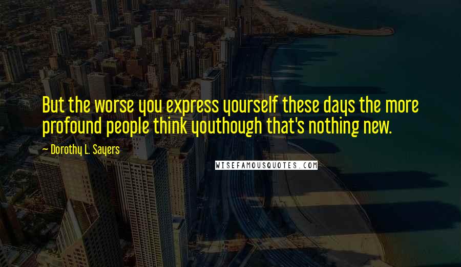 Dorothy L. Sayers Quotes: But the worse you express yourself these days the more profound people think youthough that's nothing new.