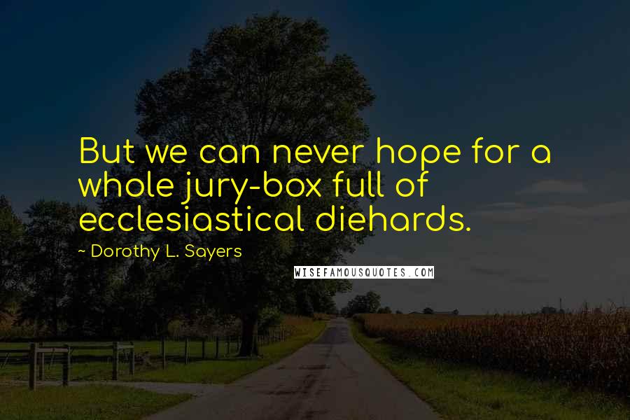 Dorothy L. Sayers Quotes: But we can never hope for a whole jury-box full of ecclesiastical diehards.