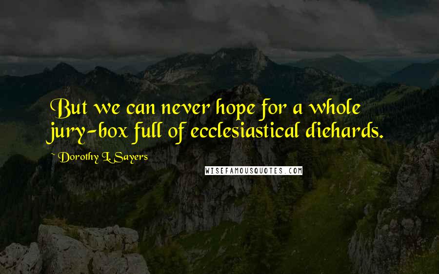 Dorothy L. Sayers Quotes: But we can never hope for a whole jury-box full of ecclesiastical diehards.