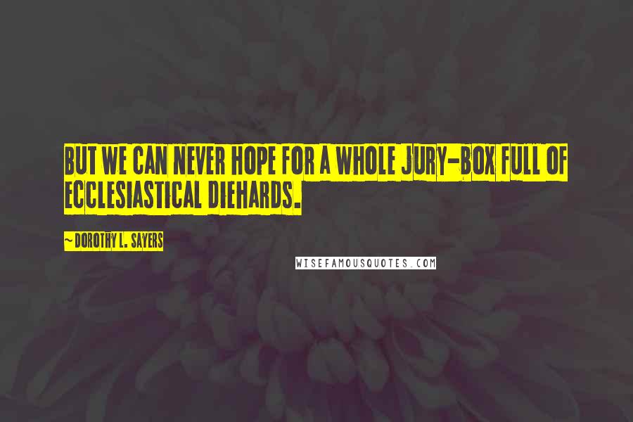 Dorothy L. Sayers Quotes: But we can never hope for a whole jury-box full of ecclesiastical diehards.
