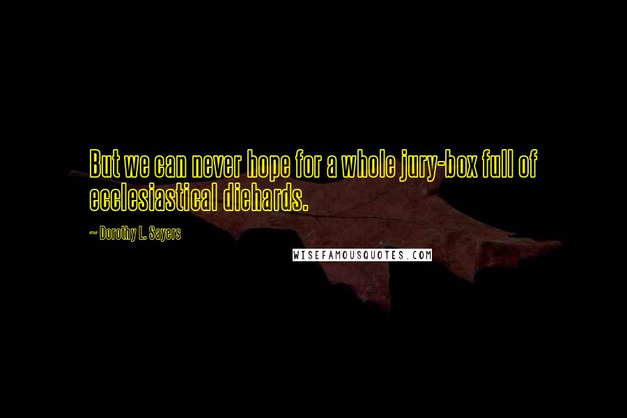 Dorothy L. Sayers Quotes: But we can never hope for a whole jury-box full of ecclesiastical diehards.