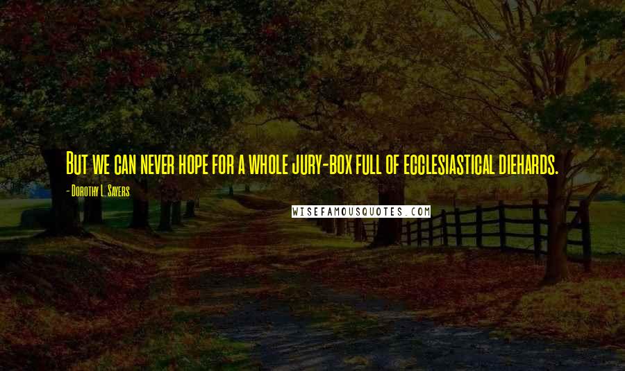 Dorothy L. Sayers Quotes: But we can never hope for a whole jury-box full of ecclesiastical diehards.