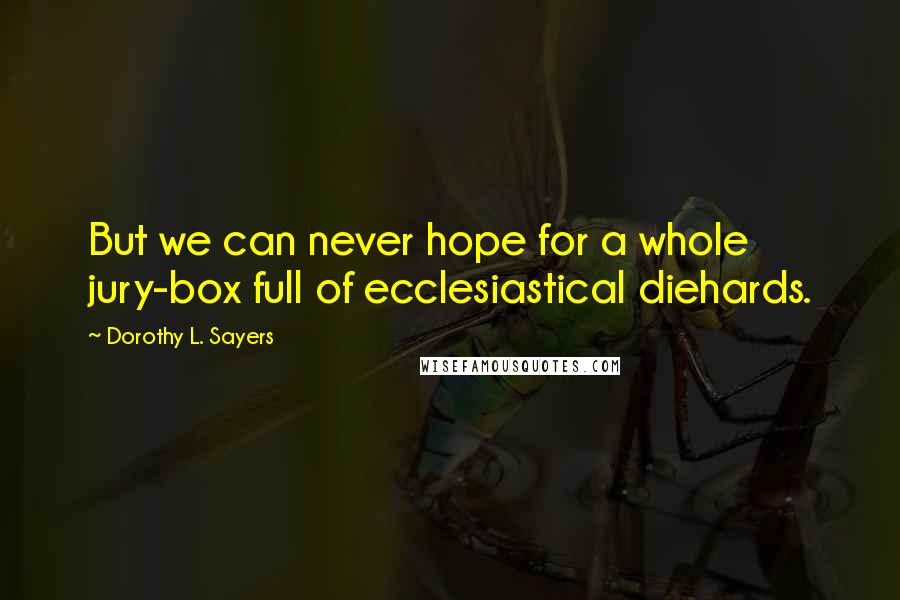 Dorothy L. Sayers Quotes: But we can never hope for a whole jury-box full of ecclesiastical diehards.