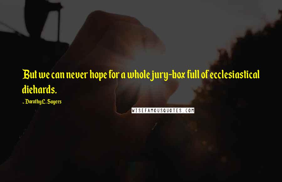 Dorothy L. Sayers Quotes: But we can never hope for a whole jury-box full of ecclesiastical diehards.