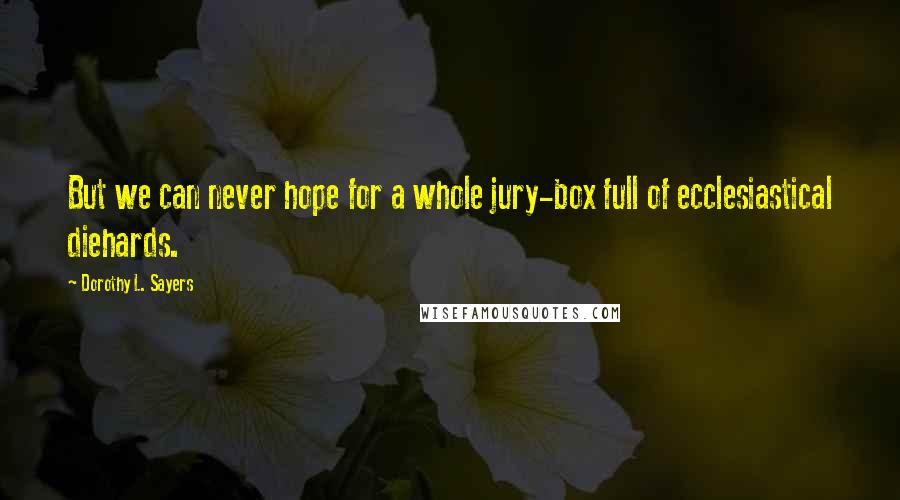 Dorothy L. Sayers Quotes: But we can never hope for a whole jury-box full of ecclesiastical diehards.